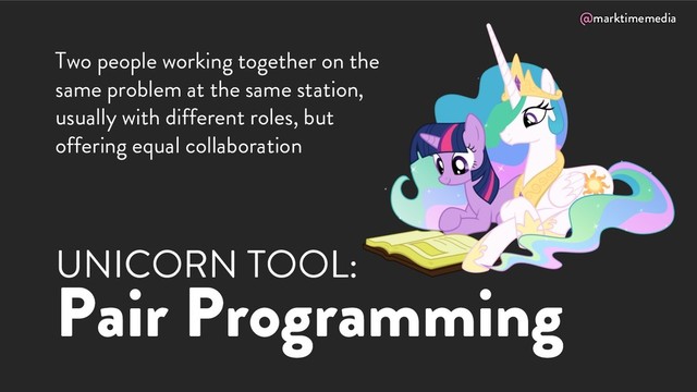 @marktimemedia
UNICORN TOOL:
Pair Programming
Two people working together on the
same problem at the same station,
usually with different roles, but
offering equal collaboration
