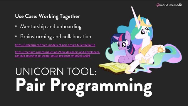 @marktimemedia
UNICORN TOOL:
Pair Programming
Use Case: Working Together
• Mentorship and onboarding
• Brainstorming and collaboration
https://uxdesign.cc/three-models-of-pair-design-f75e3b29a51a
https://medium.com/product-labs/how-designers-and-developers-
can-pair-together-to-create-better-products-e4b09e3ca096
