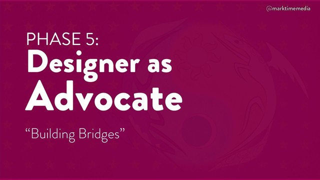 @marktimemedia
PHASE 5:
Designer as
Advocate
“Building Bridges”
