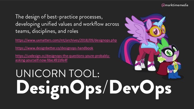 @marktimemedia
UNICORN TOOL:
DesignOps/DevOps
The design of best-practice processes,
developing unified values and workflow across
teams, disciplines, and roles
https://www.uxmatters.com/mt/archives/2018/09/designops.php
https://www.designbetter.co/designops-handbook
https://uxdesign.cc/designops-the-questions-youre-probably-
asking-yourself-now-fdac491bfe4f
