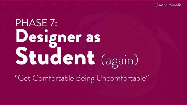 @marktimemedia
PHASE 7:
Designer as
Student (again)
“Get Comfortable Being Uncomfortable”
