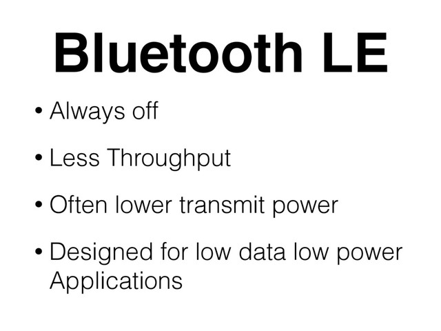 Bluetooth LE
• Always off
• Less Throughput
• Often lower transmit power
• Designed for low data low power
Applications
