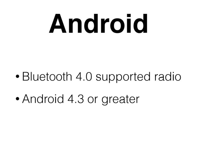 Android
• Bluetooth 4.0 supported radio
• Android 4.3 or greater
