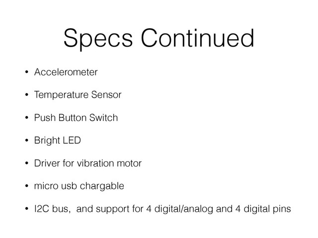 Specs Continued
• Accelerometer
• Temperature Sensor
• Push Button Switch
• Bright LED
• Driver for vibration motor
• micro usb chargable
• I2C bus, and support for 4 digital/analog and 4 digital pins
