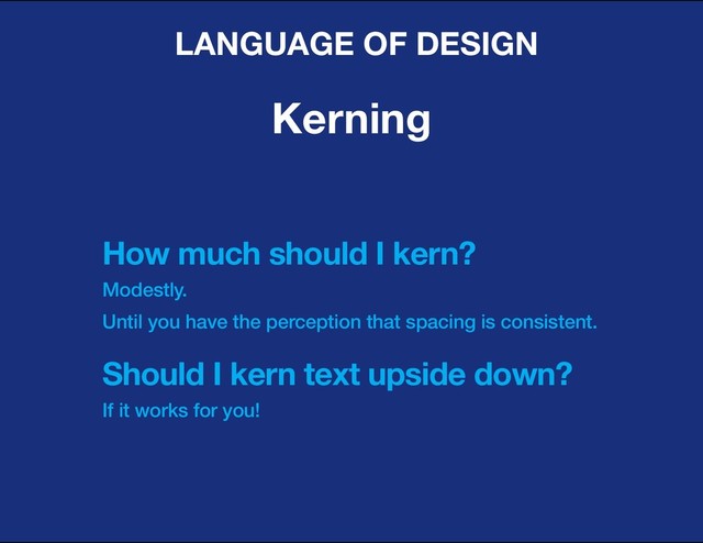 DESIGN BASIC TRAINING
LANGUAGE OF DESIGN
Kerning
How much should I kern?
Modestly.
Until you have the perception that spacing is consistent.
Should I kern text upside down?
If it works for you!
