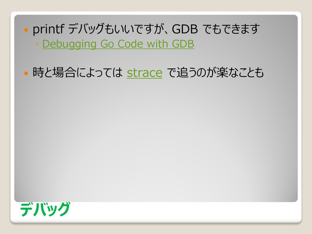 デバッグ
 printf デバッグもいいですが、GDB でもできます
◦ Debugging Go Code with GDB
 時と場合によっては strace で追うのが楽なことも

