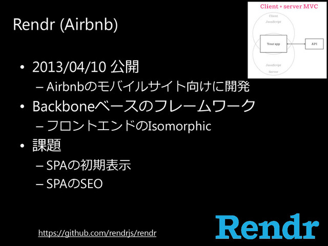 Rendr (Airbnb)
• 2013/04/10 公開
– Airbnbの モ バ イ ル サ イ ト 向け に 開発
• Backboneベ ー ス の フ レ ー ム ワ ー ク
– フ ロ ン ト エ ン ド の Isomorphic
• 課題
– SPAの 初期表示
– SPAの SEO
https://github.com/rendrjs/rendr
