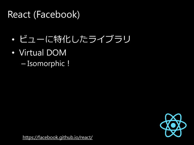 React (Facebook)
• ビ ュ ー に 特化し た ラ イ ブ ラ リ
• Virtual DOM
– Isomorphic！
https://facebook.github.io/react/
