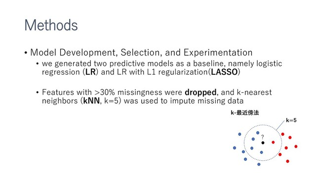 Methods
• Model Development, Selection, and Experimentation
• we generated two predictive models as a baseline, namely logistic
regression (LR) and LR with L1 regularization(LASSO)
• Features with >30% missingness were dropped, and k-nearest
neighbors (kNN, k=5) was used to impute missing data
