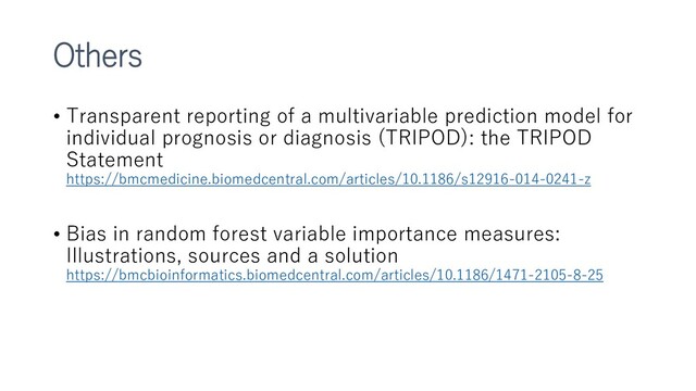 Others
• Transparent reporting of a multivariable prediction model for
individual prognosis or diagnosis (TRIPOD): the TRIPOD
Statement
https://bmcmedicine.biomedcentral.com/articles/10.1186/s12916-014-0241-z
• Bias in random forest variable importance measures:
Illustrations, sources and a solution
https://bmcbioinformatics.biomedcentral.com/articles/10.1186/1471-2105-8-25
