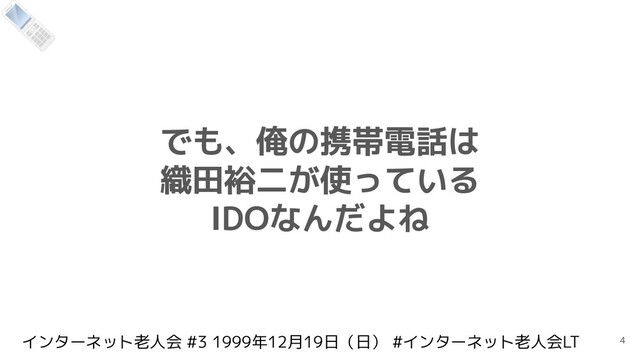 インターネット老人会 #3 1999年12月19日（日） #インターネット老人会LT
でも、俺の携帯電話は
織田裕二が使っている
IDOなんだよね
4
