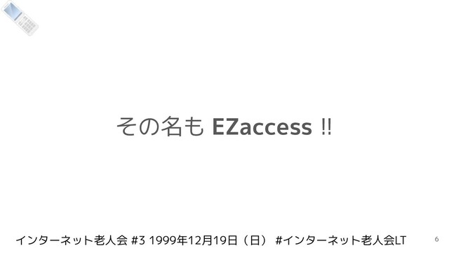 インターネット老人会 #3 1999年12月19日（日） #インターネット老人会LT
その名も EZaccess !!
6

