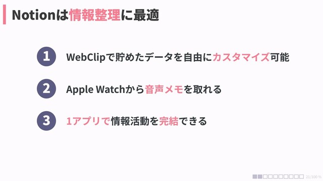 21/100 %
1
2
3
WebClipで貯めたデータを自由に 可能
カスタマイズ
1アプリで 完結
情報活動を できる
Apple Watchから を取れる
音声メモ
Notionは に最適
情報整理
