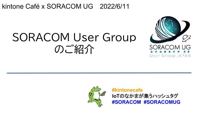 SORACOM User Group
のご紹介
kintone Café x SORACOM UG 2022/6/11
#kintonecafe
IoTのなかまが集うハッシュタグ
#SORACOM #SORACOMUG
