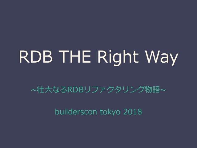 RDB THE Right Way
~壮大なるRDBリファクタリング物語~
builderscon tokyo 2018
