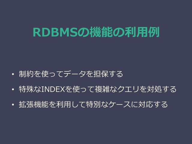 RDBMSの機能の利用例
• 制約を使ってデータを担保する
• 特殊なINDEXを使って複雑なクエリを対処する
• 拡張機能を利用して特別なケースに対応する
