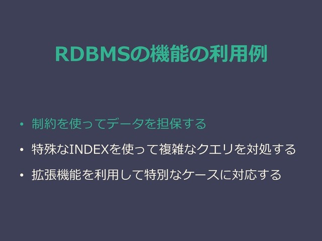 RDBMSの機能の利用例
• 制約を使ってデータを担保する
• 特殊なINDEXを使って複雑なクエリを対処する
• 拡張機能を利用して特別なケースに対応する

