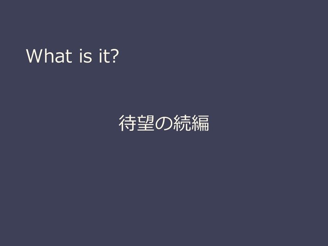 What is it?
待望の続編
