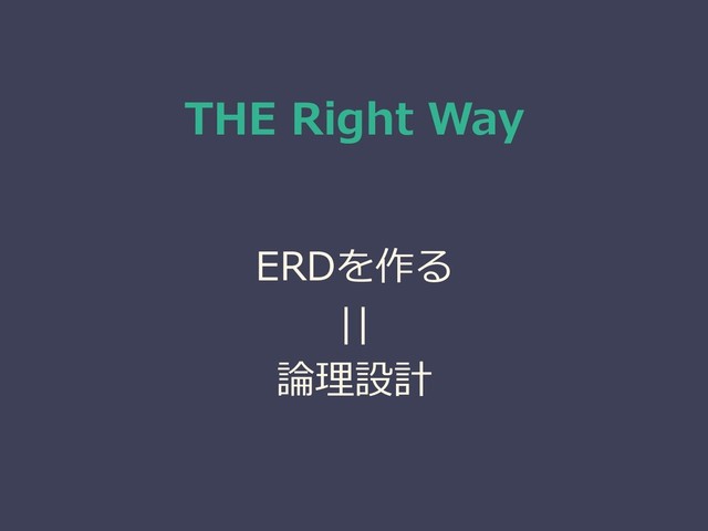 THE Right Way
ERDを作る
||
論理設計
