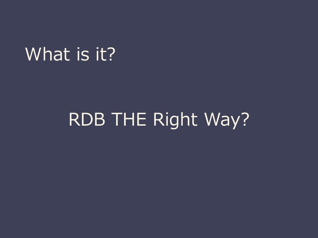 What is it?
RDB THE Right Way?
