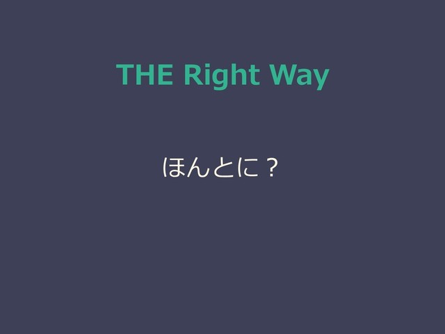 THE Right Way
ほんとに？
