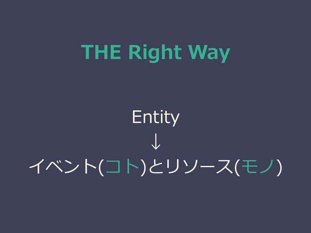 THE Right Way
Entity
↓
イベント(コト)とリソース(モノ)
