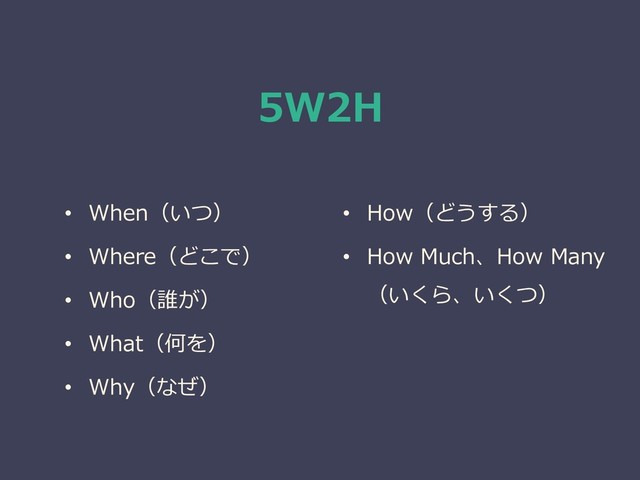 5W2H
• When（いつ）
• Where（どこで）
• Who（誰が）
• What（何を）
• Why（なぜ）
• How（どうする）
• How Much、How Many
（いくら、いくつ）
