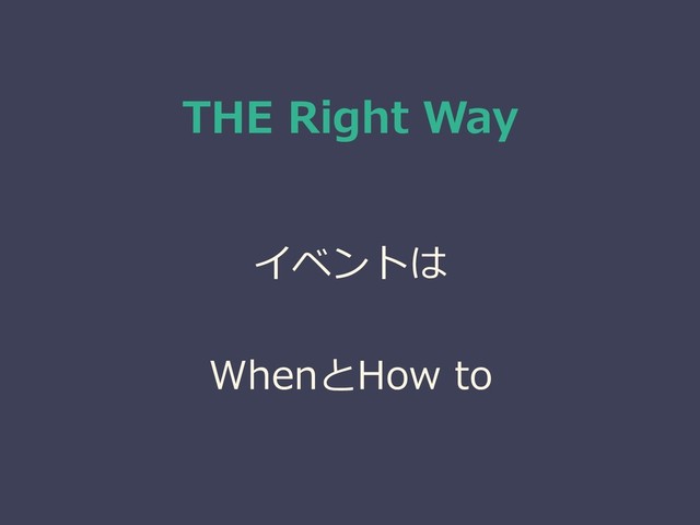 THE Right Way
イベントは
WhenとHow to

