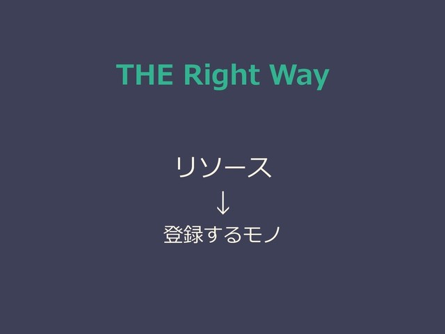 THE Right Way
リソース
↓
登録するモノ

