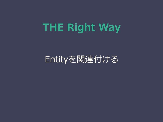 THE Right Way
Entityを関連付ける
↓
Relationship
↓
正規化

