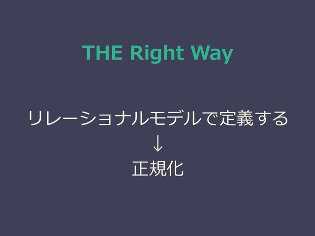 THE Right Way
リレーショナルモデルで定義する
↓
正規化
