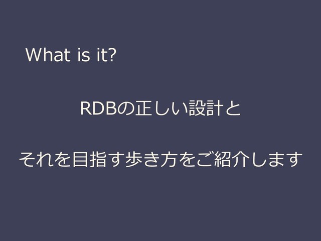 What is it?
RDBの正しい設計と
それを目指す歩き方をご紹介します
