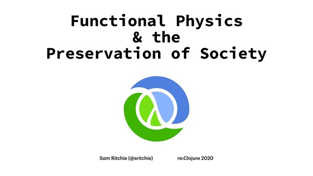 Sam Ritchie (@sritchie) re:Clojure 2020
Functional Physics
& the
Preservation of Society
