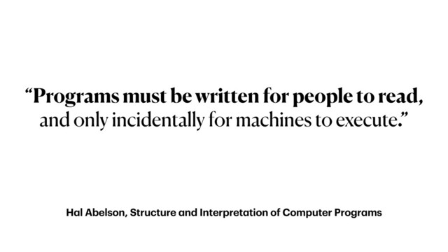Hal Abelson, Structure and Interpretation of Computer Programs
“Programs must be written for people to read,
and only incidentally for machines to execute.”
