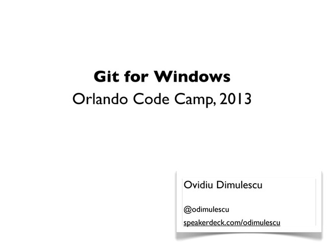 Git for Windows
Orlando Code Camp, 2013
Ovidiu Dimulescu
@odimulescu
speakerdeck.com/odimulescu
