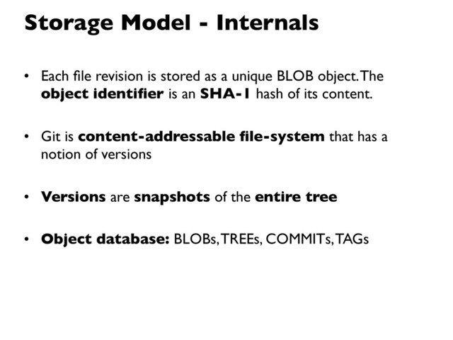 • Each ﬁle revision is stored as a unique BLOB object. The
object identiﬁer is an SHA-1 hash of its content.
• Git is content-addressable ﬁle-system that has a
notion of versions
• Versions are snapshots of the entire tree
• Object database: BLOBs, TREEs, COMMITs, TAGs
Storage Model - Internals
