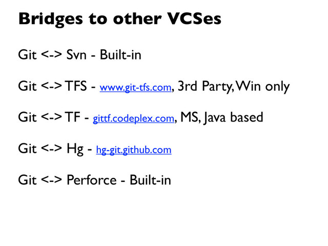 Git <-> Svn - Built-in
Git <-> TFS - www.git-tfs.com, 3rd Party, Win only
Git <-> TF - gittf.codeplex.com, MS, Java based
Git <-> Hg - hg-git.github.com
Git <-> Perforce - Built-in
Bridges to other VCSes
