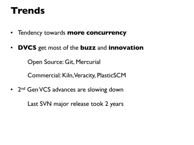 • Tendency towards more concurrency
• DVCS get most of the buzz and innovation
Open Source: Git, Mercurial
Commercial: Kiln, Veracity, PlasticSCM
• 2nd Gen VCS advances are slowing down
Last SVN major release took 2 years
Trends
