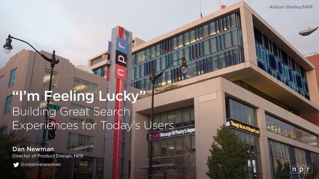 “I’m Feeling Lucky” 
Building Great Search
Experiences for Today’s Users
Dan Newman
Director of Product Design, NPR
@creativenewman
Allison Shelley/NPR
