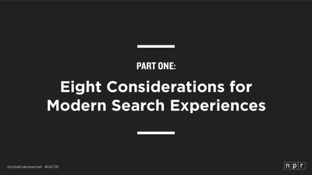 @creativenewman #IAC19
PART ONE:
Eight Considerations for 
Modern Search Experiences
