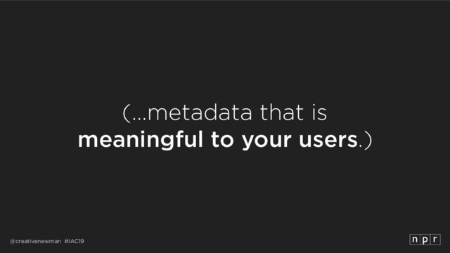 @creativenewman #IAC19
(…metadata that is 
meaningful to your users.)
