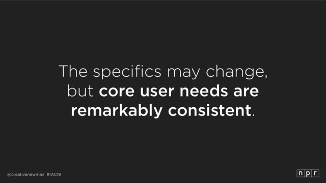 @creativenewman #IAC19
The specifics may change, 
but core user needs are 
remarkably consistent.
