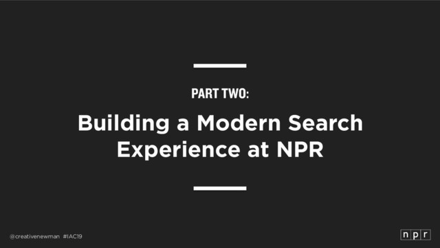 @creativenewman #IAC19
PART TWO:
Building a Modern Search
Experience at NPR
