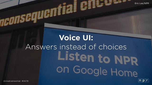@creativenewman #IAC19
Voice UI:
Answers instead of choices
Eric Lee/NPR
