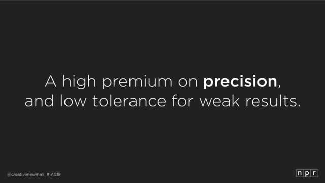 @creativenewman #IAC19
A high premium on precision, 
and low tolerance for weak results.
