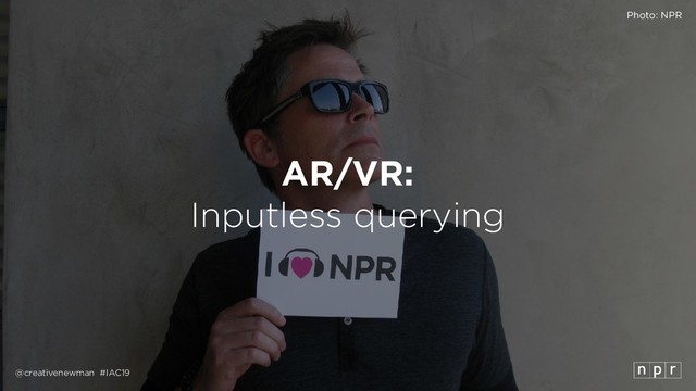 @creativenewman #IAC19
AR/VR:
Inputless querying
Photo: NPR
