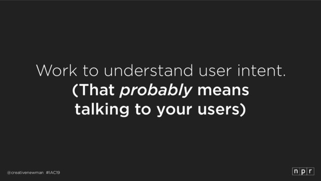 @creativenewman #IAC19
Work to understand user intent.
(That probably means 
talking to your users)
