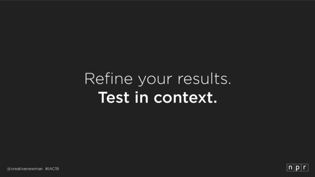 @creativenewman #IAC19
Refine your results. 
Test in context.
