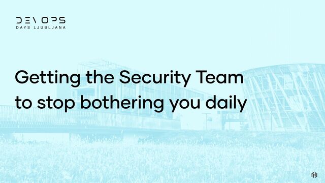 Getting the Security Team
to stop bothering you daily
