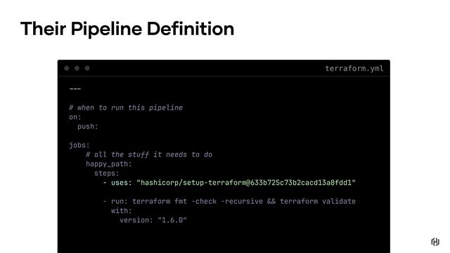 terraform.yml
Their Pipeline Definition
!!"
# when to run this pipeline
on:
push:
jobs:
# all the stuff it needs to do
happy_path:
steps:
- uses: "hashicorp/setup-terraform@633b725c73b2cacd13a8fdd1"
- run: terraform fmt -check -recursive !# terraform validate
with:
version: "1.6.0"
